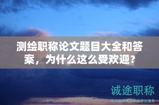 测绘职称论文题目大全和答案，为什么这么受欢迎？