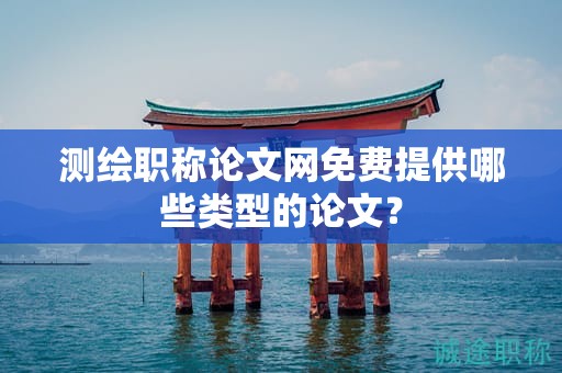 测绘职称论文网免费提供哪些类型的论文？
