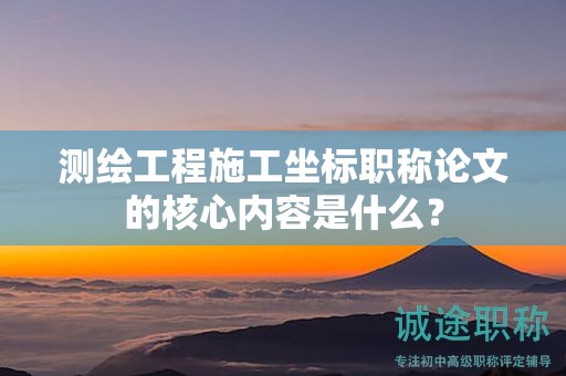测绘工程施工坐标职称论文的核心内容是什么？