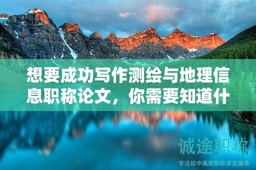 想要成功写作测绘与地理信息职称论文，你需要知道什么？