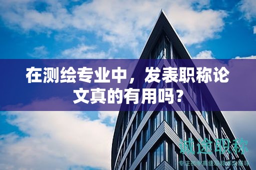 在测绘专业中，发表职称论文真的有用吗？
