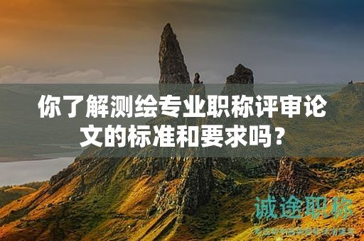 你了解测绘专业职称评审论文的标准和要求吗？