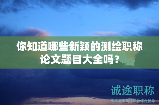 你知道哪些新颖的测绘职称论文题目大全吗？