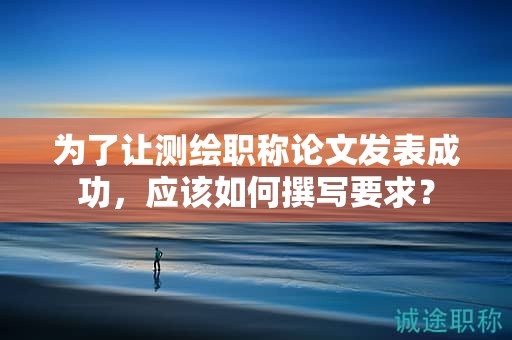 为了让测绘职称论文发表成功，应该如何撰写要求？