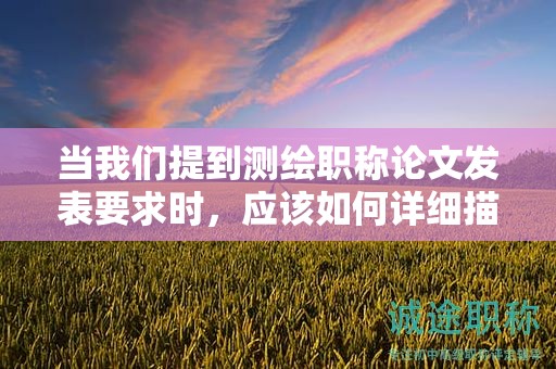 当我们提到测绘职称论文发表要求时，应该如何详细描述？