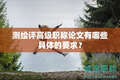 测绘评高级职称论文有哪些具体的要求？