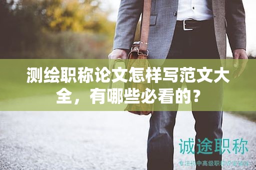 测绘职称论文怎样写范文大全，有哪些必看的？