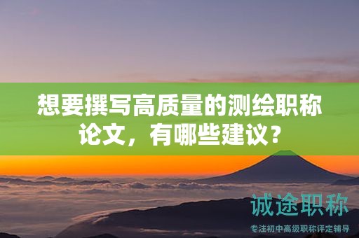 想要撰写高质量的测绘职称论文，有哪些建议？