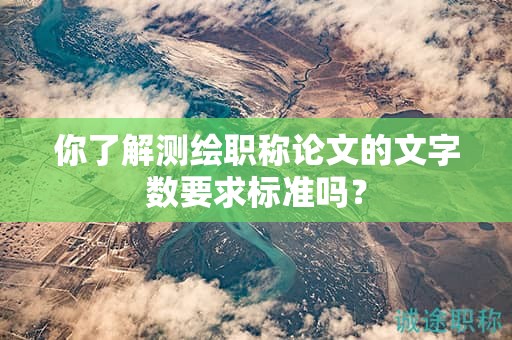 你了解测绘职称论文的文字数要求标准吗？