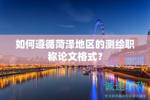 如何遵循菏泽地区的测绘职称论文格式？