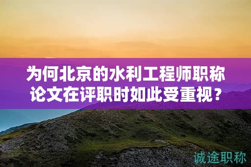 为何北京的水利工程师职称论文在评职时如此受重视？