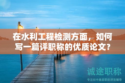 在水利工程检测方面，如何写一篇评职称的优质论文？