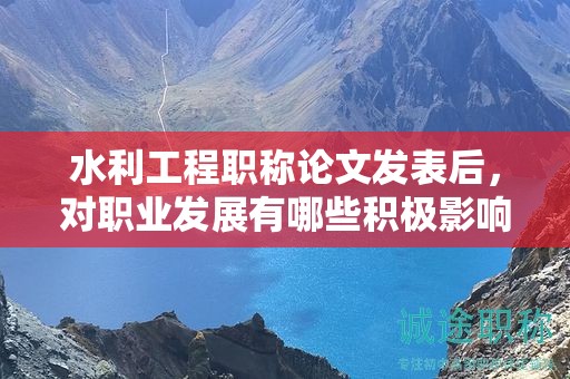 水利工程职称论文发表后，对职业发展有哪些积极影响？