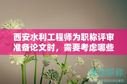 西安水利工程师为职称评审准备论文时，需要考虑哪些因素？
