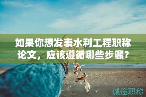如果你想发表水利工程职称论文，应该遵循哪些步骤？