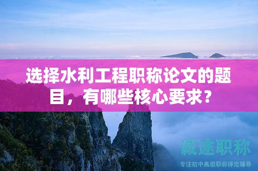 选择水利工程职称论文的题目，有哪些核心要求？