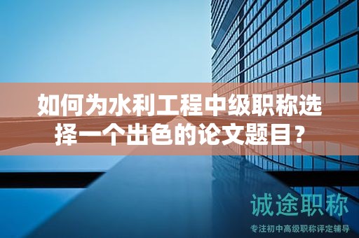 如何为水利工程中级职称选择一个出色的论文题目？