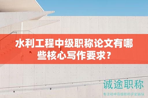 水利工程中级职称论文有哪些核心写作要求？