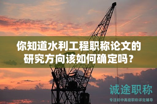 你知道水利工程职称论文的研究方向该如何确定吗？