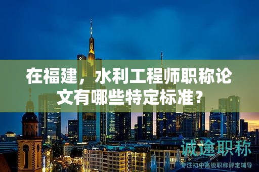 在福建，水利工程师职称论文有哪些特定标准？