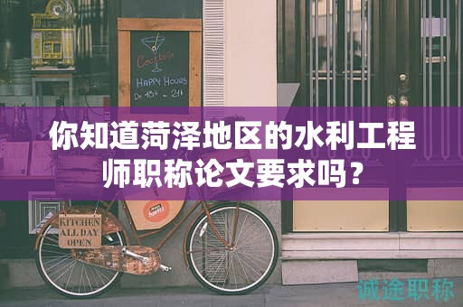 你知道菏泽地区的水利工程师职称论文要求吗？