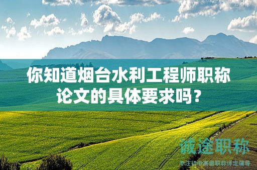 你知道烟台水利工程师职称论文的具体要求吗？