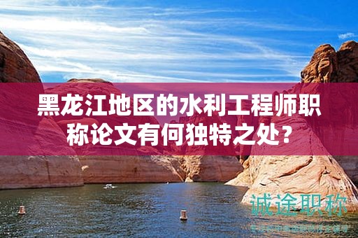 黑龙江地区的水利工程师职称论文有何独特之处？
