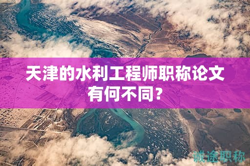 天津的水利工程师职称论文有何不同？