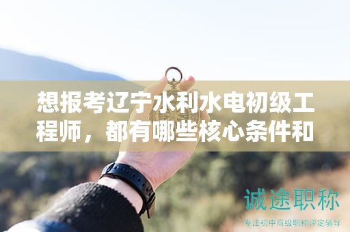 想报考辽宁水利水电初级工程师，都有哪些核心条件和要求？
