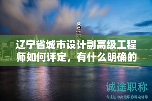 辽宁省城市设计副高级工程师如何评定，有什么明确的标准？