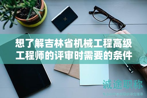 想了解吉林省机械工程高级工程师的评审时需要的条件和材料吗？