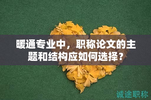 暖通专业中，职称论文的主题和结构应如何选择？