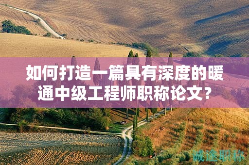 如何打造一篇具有深度的暖通中级工程师职称论文？
