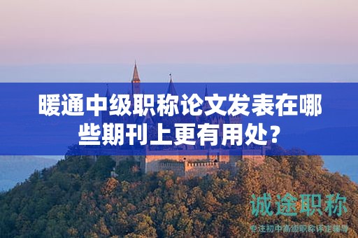 暖通中级职称论文发表在哪些期刊上更有用处？