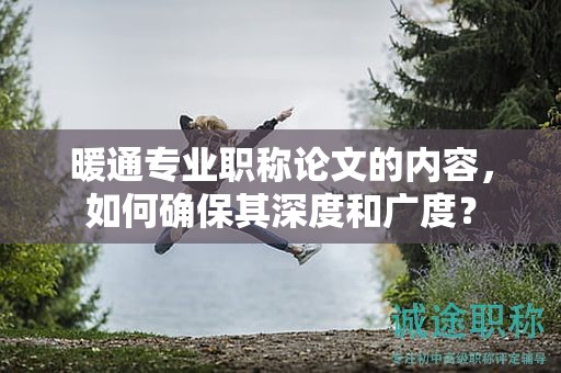 暖通专业职称论文的内容，如何确保其深度和广度？