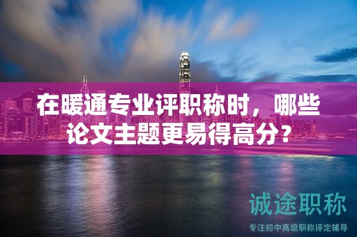 在暖通专业评职称时，哪些论文主题更易得高分？