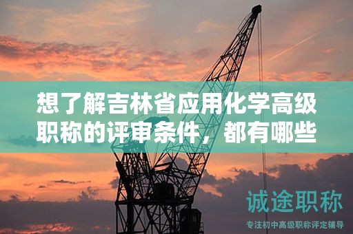 想了解吉林省应用化学高级职称的评审条件，都有哪些关键点？