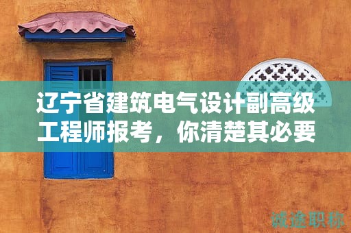辽宁省建筑电气设计副高级工程师报考，你清楚其必要条件和要求吗？