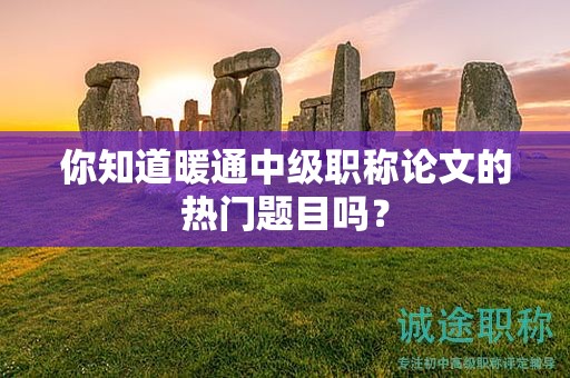 你知道暖通中级职称论文的热门题目吗？