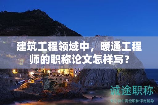 建筑工程领域中，暖通工程师的职称论文怎样写？