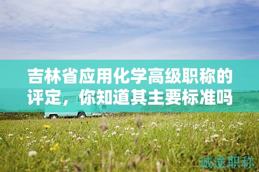 吉林省应用化学高级职称的评定，你知道其主要标准吗？