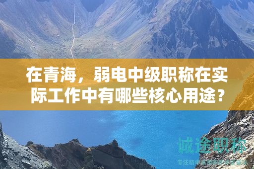在青海，弱电中级职称在实际工作中有哪些核心用途？