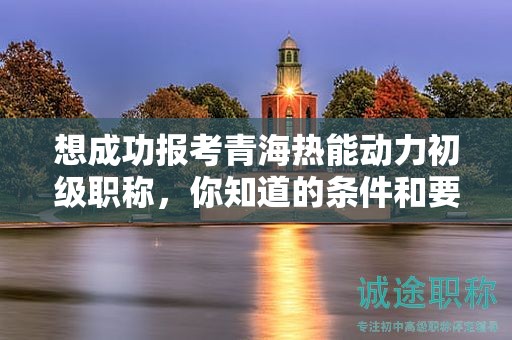 想成功报考青海热能动力初级职称，你知道的条件和要求够不够？