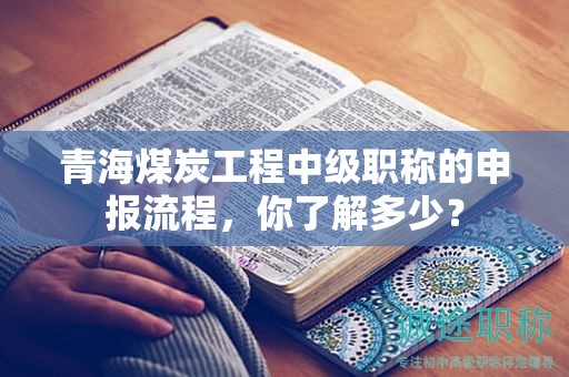 青海煤炭工程中级职称的申报流程，你了解多少？