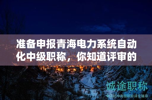 准备申报青海电力系统自动化中级职称，你知道评审的条件和必需材料吗？