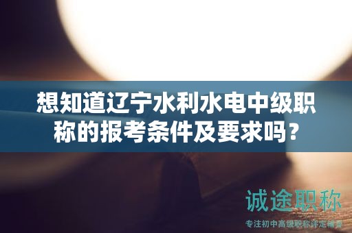 想知道辽宁水利水电中级职称的报考条件及要求吗？