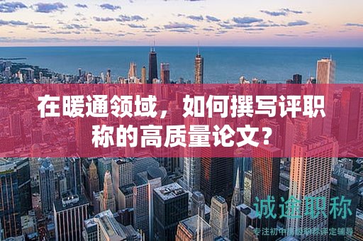 在暖通领域，如何撰写评职称的高质量论文？