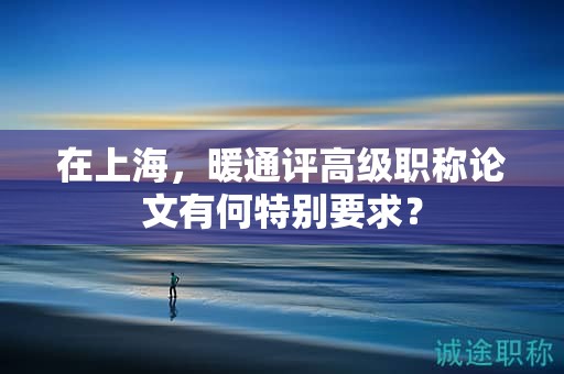 在上海，暖通评高级职称论文有何特别要求？