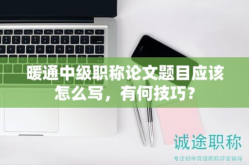 暖通中级职称论文题目应该怎么写，有何技巧？