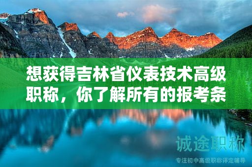 想获得吉林省仪表技术高级职称，你了解所有的报考条件和要求吗？